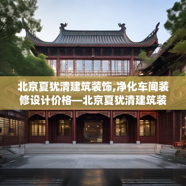 北京夏犹清建筑装饰,净化车间装修设计价格—北京夏犹清建筑装饰266.a142b143c146fgy.153xczxv