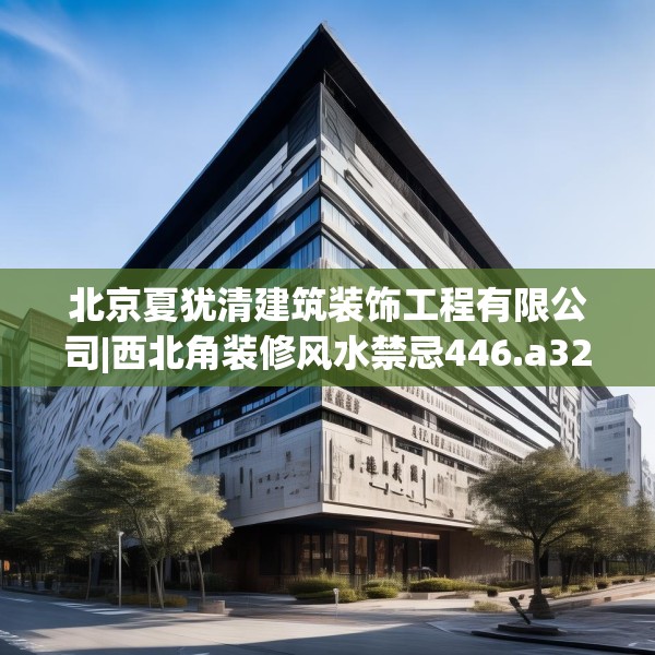 北京夏犹清建筑装饰工程有限公司|西北角装修风水禁忌446.a322b323c326fgy.333xczxv