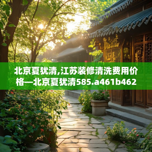 北京夏犹清,江苏装修清洗费用价格—北京夏犹清585.a461b462c465fgy.472fghfd