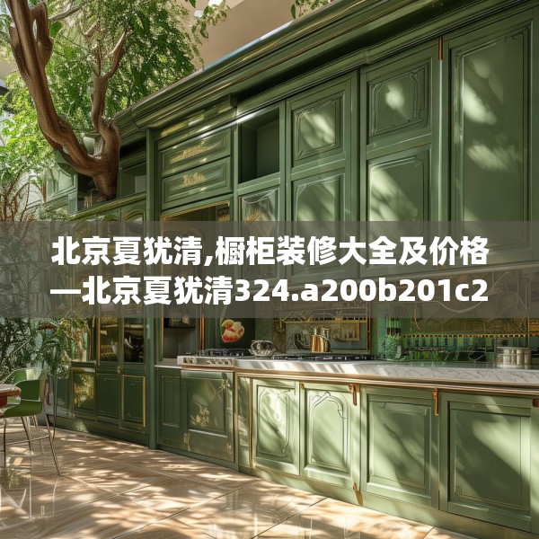 北京夏犹清,橱柜装修大全及价格—北京夏犹清324.a200b201c204fgy.211nbn