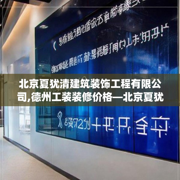 北京夏犹清建筑装饰工程有限公司,德州工装装修价格—北京夏犹清建筑装饰工程有限公司344.a220b221c224fgy.23176672