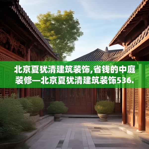 北京夏犹清建筑装饰,省钱的中庭装修—北京夏犹清建筑装饰536.a412b413c416fgy.423xczxv