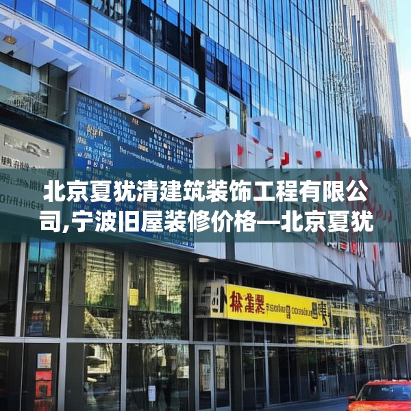 北京夏犹清建筑装饰工程有限公司,宁波旧屋装修价格—北京夏犹清建筑装饰工程有限公司561.a437b438c441fgy.448uyk