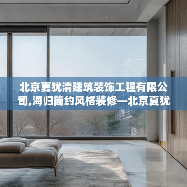 北京夏犹清建筑装饰工程有限公司,海归简约风格装修—北京夏犹清建筑装饰工程有限公司239.a115b116c119fgy.126fds