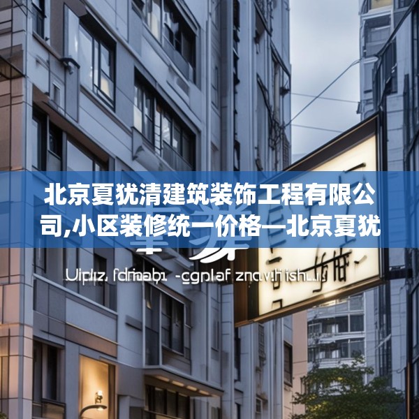 北京夏犹清建筑装饰工程有限公司,小区装修统一价格—北京夏犹清建筑装饰工程有限公司591.a467b468c471fgy.478fhsg