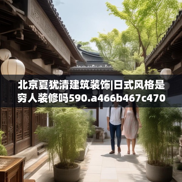 北京夏犹清建筑装饰|日式风格是穷人装修吗590.a466b467c470fgy.477xczxv