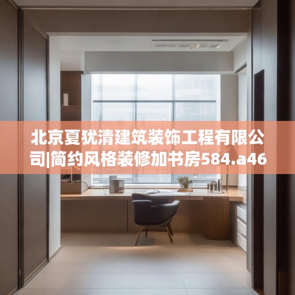 北京夏犹清建筑装饰工程有限公司|简约风格装修加书房584.a460b461c464fgy.471wew