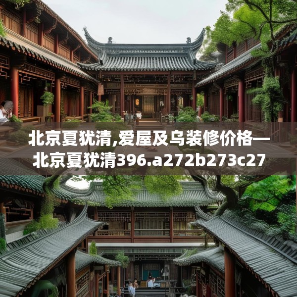 北京夏犹清,爱屋及乌装修价格—北京夏犹清396.a272b273c276fgy.283nbn