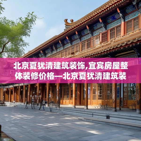北京夏犹清建筑装饰,宜宾房屋整体装修价格—北京夏犹清建筑装饰224.a100b101c104fgy.111wew