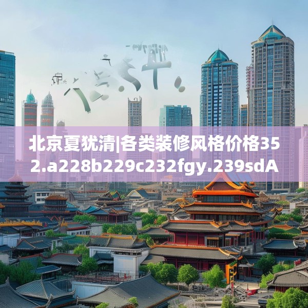 北京夏犹清|各类装修风格价格352.a228b229c232fgy.239sdA