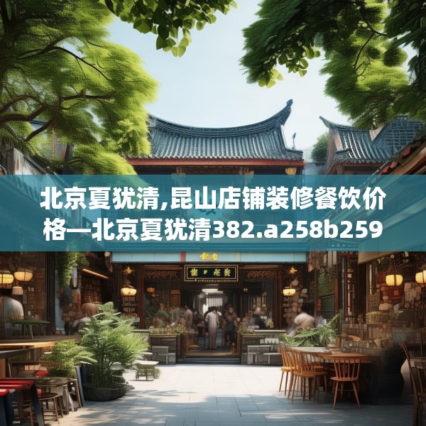 北京夏犹清,昆山店铺装修餐饮价格—北京夏犹清382.a258b259c262fgy.269htyj