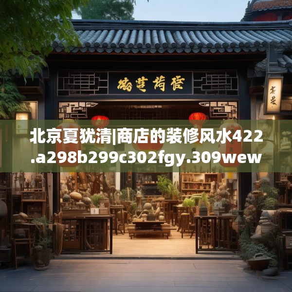 北京夏犹清|商店的装修风水422.a298b299c302fgy.309wew