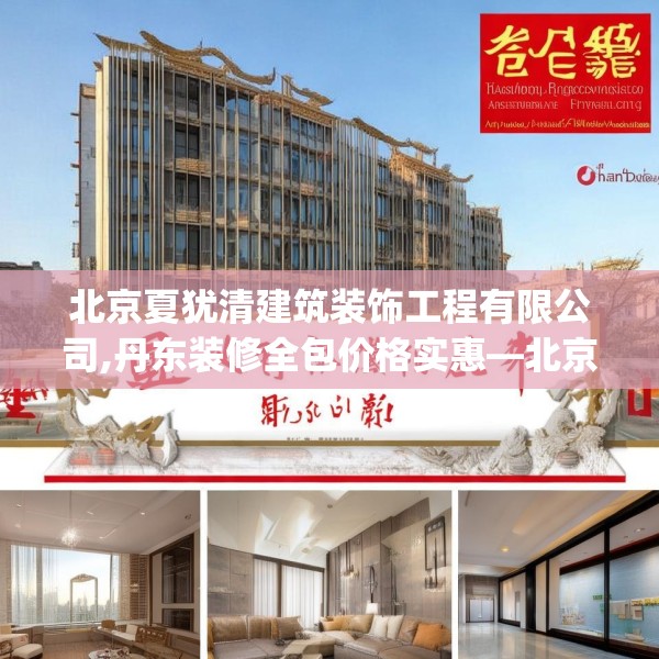 北京夏犹清建筑装饰工程有限公司,丹东装修全包价格实惠—北京夏犹清建筑装饰工程有限公司292.a168b169c172fgy.179htyj