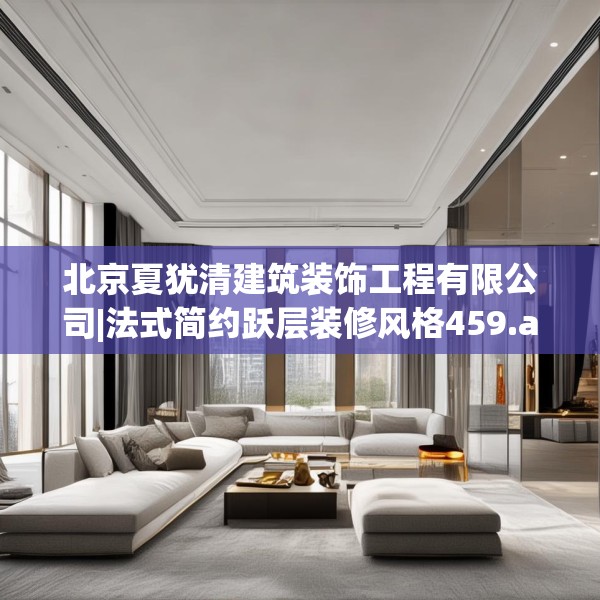 北京夏犹清建筑装饰工程有限公司|法式简约跃层装修风格459.a335b336c339fgy.346fghfd