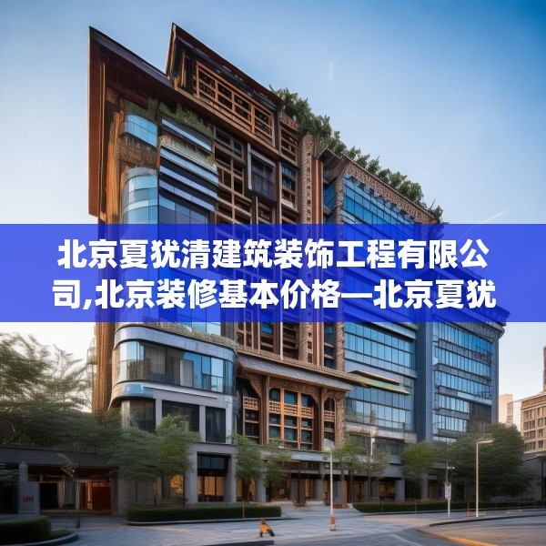 北京夏犹清建筑装饰工程有限公司,北京装修基本价格—北京夏犹清建筑装饰工程有限公司596.a472b473c476fgy.48376658