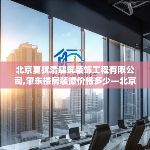 北京夏犹清建筑装饰工程有限公司,肇东楼房装修价格多少—北京夏犹清建筑装饰工程有限公司361.a237b238c241fgy.248jhhj