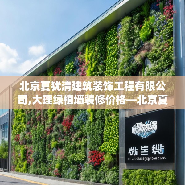 北京夏犹清建筑装饰工程有限公司,大理绿植墙装修价格—北京夏犹清建筑装饰工程有限公司152.a28b29c32fgy.39wew