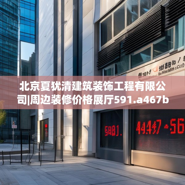 北京夏犹清建筑装饰工程有限公司|周边装修价格展厅591.a467b468c471fgy.478fhsg