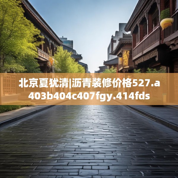 北京夏犹清|沥青装修价格527.a403b404c407fgy.414fds