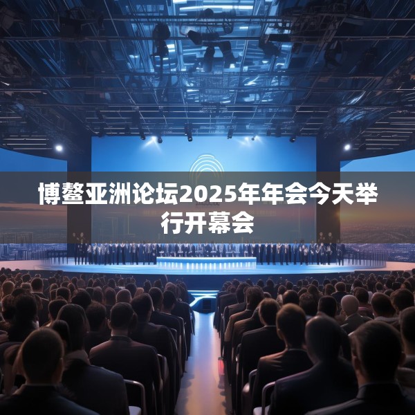 博鳌亚洲论坛2025年年会今天举行开幕会