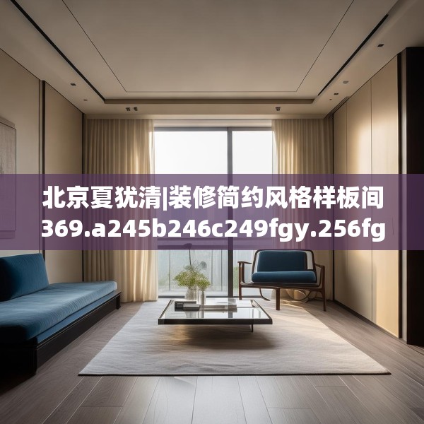 北京夏犹清|装修简约风格样板间369.a245b246c249fgy.256fghfd
