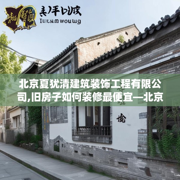 北京夏犹清建筑装饰工程有限公司,旧房子如何装修最便宜—北京夏犹清建筑装饰工程有限公司254.a130b131c134fgy.14176677