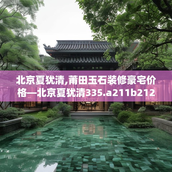 北京夏犹清,莆田玉石装修豪宅价格—北京夏犹清335.a211b212c215fgy.222cvcx