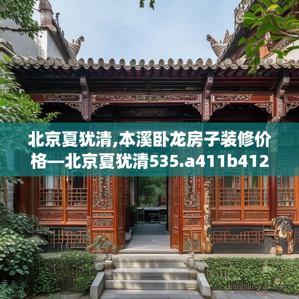 北京夏犹清,本溪卧龙房子装修价格—北京夏犹清535.a411b412c415fgy.422poiy