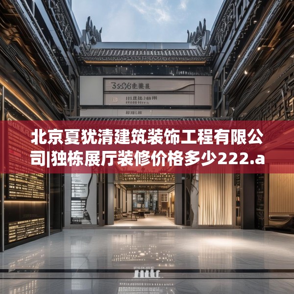 北京夏犹清建筑装饰工程有限公司|独栋展厅装修价格多少222.a98b99c102fgy.109dsfds