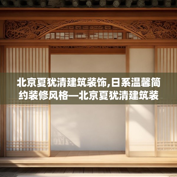 北京夏犹清建筑装饰,日系温馨简约装修风格—北京夏犹清建筑装饰594.a470b471c474fgy.481nbn