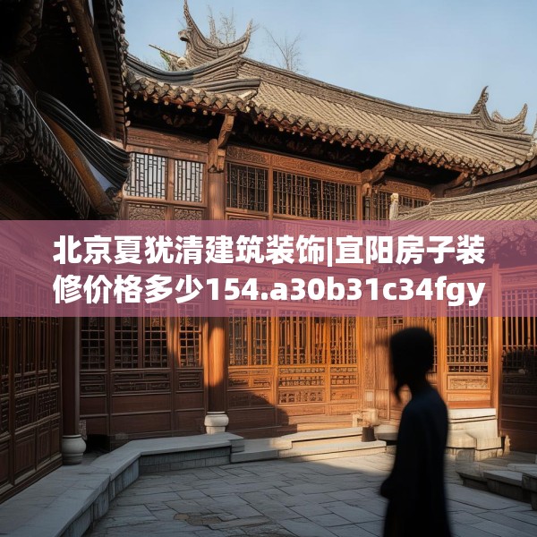 北京夏犹清建筑装饰|宜阳房子装修价格多少154.a30b31c34fgy.41sdA