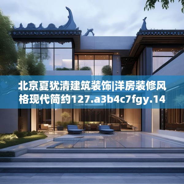 北京夏犹清建筑装饰|洋房装修风格现代简约127.a3b4c7fgy.14jhhj