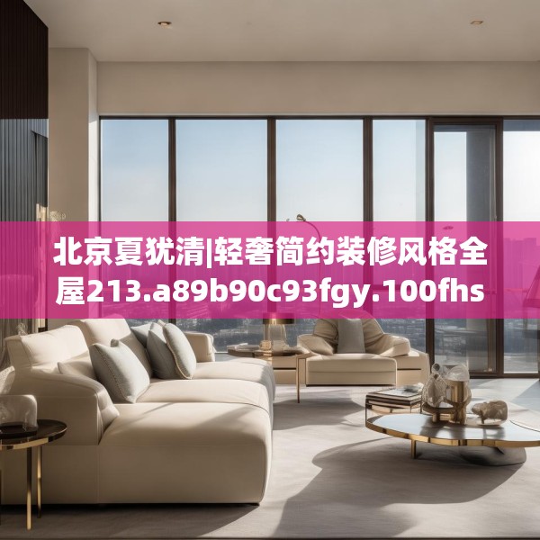 北京夏犹清|轻奢简约装修风格全屋213.a89b90c93fgy.100fhsg