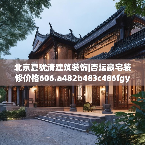 北京夏犹清建筑装饰|杏坛豪宅装修价格606.a482b483c486fgy.493lkjl