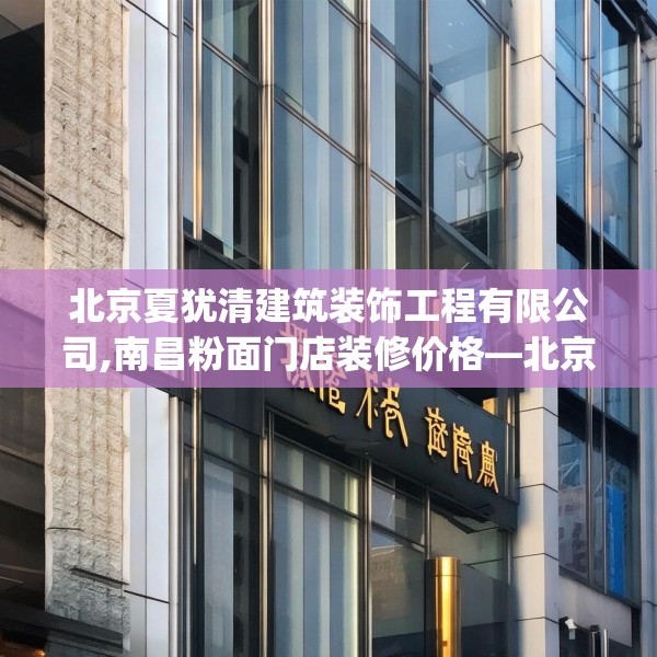 北京夏犹清建筑装饰工程有限公司,南昌粉面门店装修价格—北京夏犹清建筑装饰工程有限公司468.a344b345c348fgy.355nbn