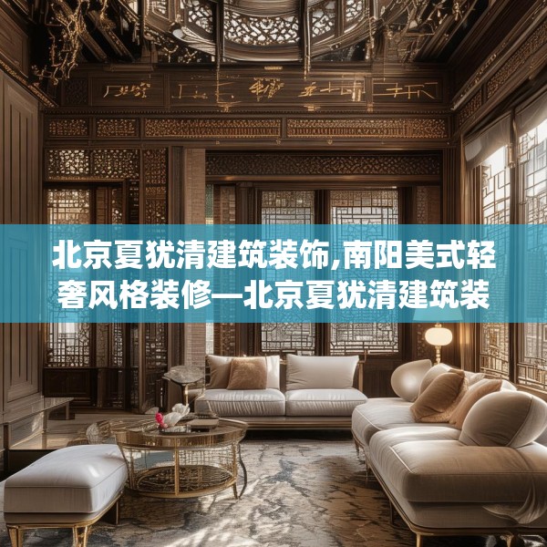 北京夏犹清建筑装饰,南阳美式轻奢风格装修—北京夏犹清建筑装饰341.a217b218c221fgy.228bnbn