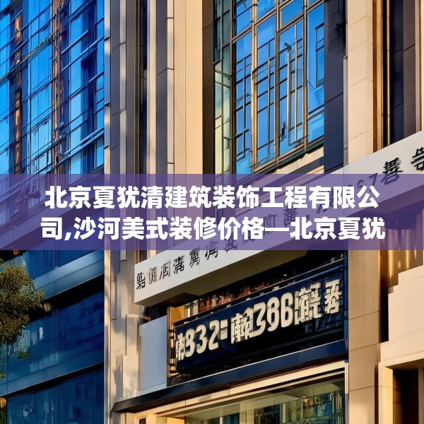 北京夏犹清建筑装饰工程有限公司,沙河美式装修价格—北京夏犹清建筑装饰工程有限公司158.a34b35c38fgy.45xczxv