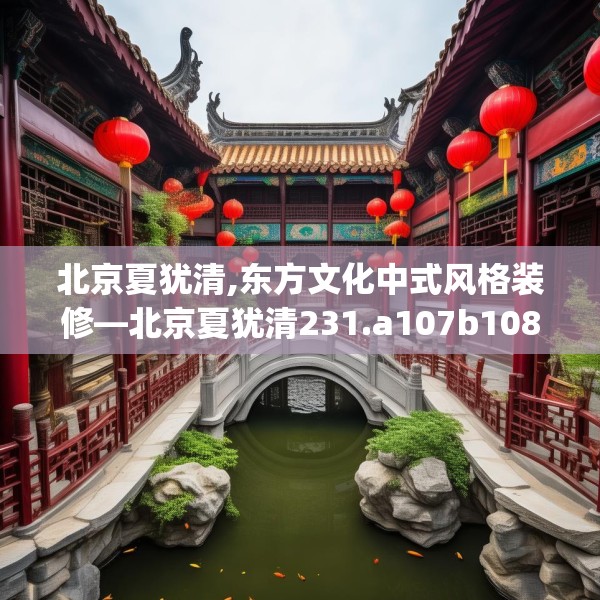 北京夏犹清,东方文化中式风格装修—北京夏犹清231.a107b108c111fgy.118fhsg