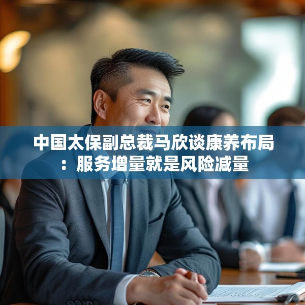 中国太保副总裁马欣谈康养布局：服务增量就是风险减量