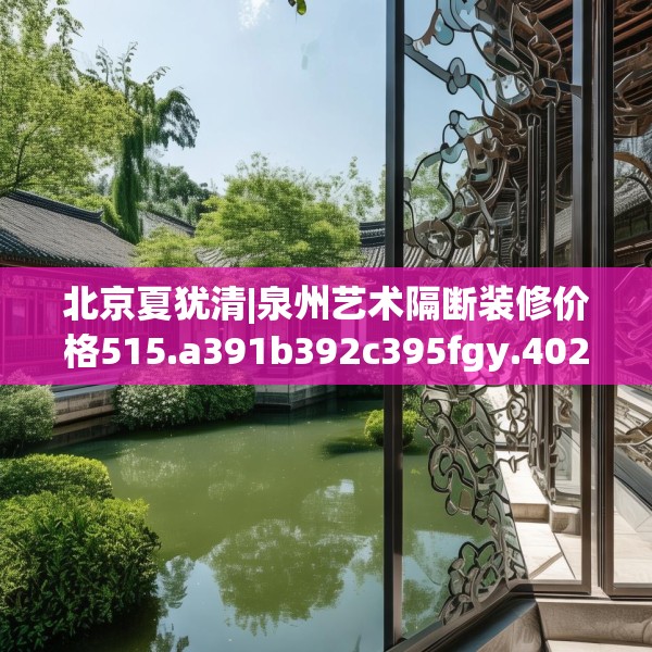 北京夏犹清|泉州艺术隔断装修价格515.a391b392c395fgy.402cvcx