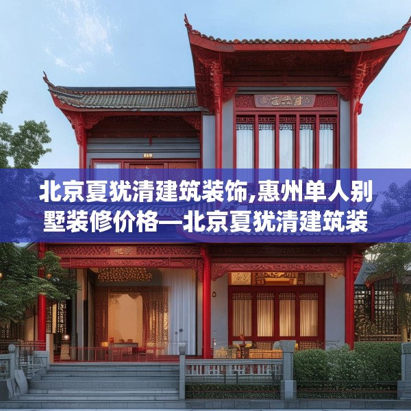 北京夏犹清建筑装饰,惠州单人别墅装修价格—北京夏犹清建筑装饰181.a57b58c61fgy.68jhhj