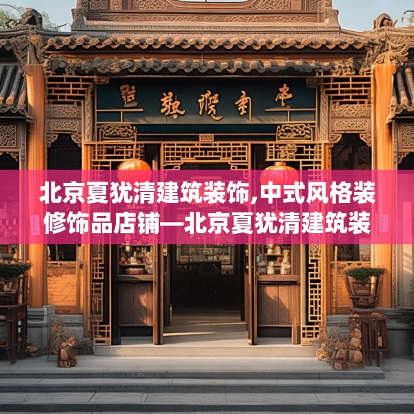 北京夏犹清建筑装饰,中式风格装修饰品店铺—北京夏犹清建筑装饰511.a387b388c391fgy.398fdsfds