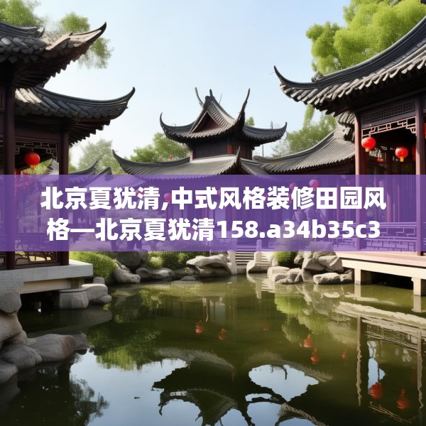 北京夏犹清,中式风格装修田园风格—北京夏犹清158.a34b35c38fgy.45xczxv