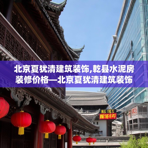 北京夏犹清建筑装饰,乾县水泥房装修价格—北京夏犹清建筑装饰422.a298b299c302fgy.309wew