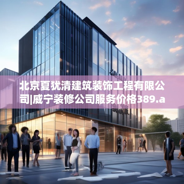 北京夏犹清建筑装饰工程有限公司|威宁装修公司服务价格389.a265b266c269fgy.276cvcx