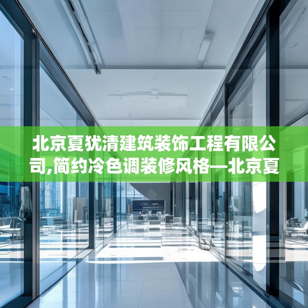 北京夏犹清建筑装饰工程有限公司,简约冷色调装修风格—北京夏犹清建筑装饰工程有限公司412.a288b289c292fgy.299dewqe
