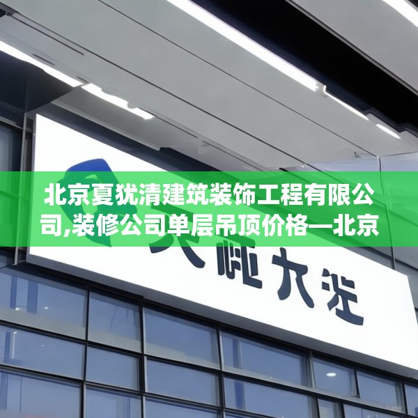 北京夏犹清建筑装饰工程有限公司,装修公司单层吊顶价格—北京夏犹清建筑装饰工程有限公司610.a486b487c490fgy.497dewqe