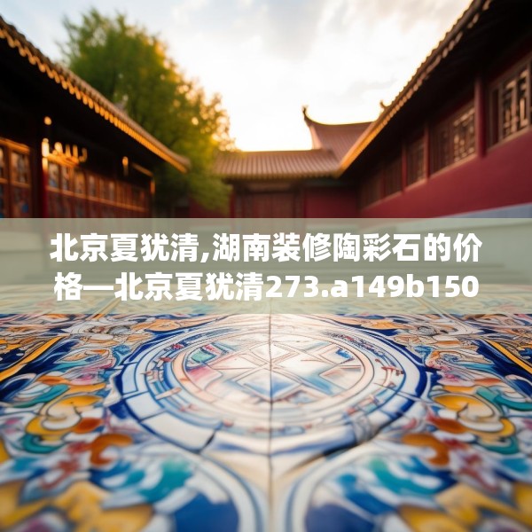 北京夏犹清,湖南装修陶彩石的价格—北京夏犹清273.a149b150c153fgy.160uyk