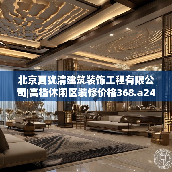 北京夏犹清建筑装饰工程有限公司|高档休闲区装修价格368.a244b245c248fgy.255wew