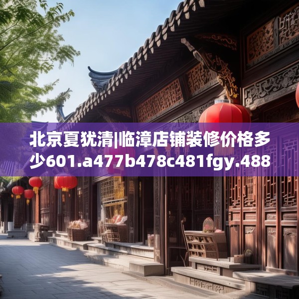 北京夏犹清|临漳店铺装修价格多少601.a477b478c481fgy.488fdsfds